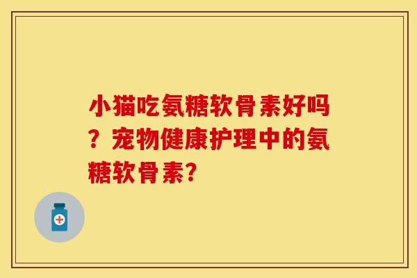 小猫吃氨糖软骨素好吗?宠物健康护理中的氨糖软骨素?-第1张图片-关节保镖 小猫吃氨糖软骨素好吗?宠物健康护理中的氨糖软骨素?-第1张图片-关节保镖