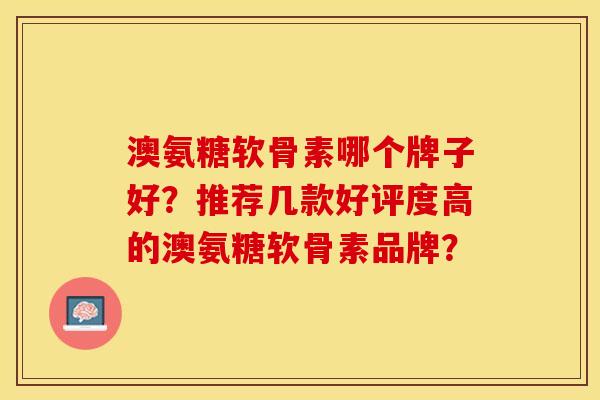 澳氨糖软骨素哪个牌子好?推荐几款好评度高的澳氨糖软骨素品牌?-第1张图片-关节保镖 澳氨糖软骨素哪个牌子好?推荐几款好评度高的澳氨糖软骨素品牌?-第1张图片-关节保镖