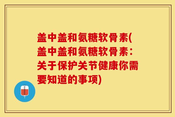 盖中盖和氨糖软骨素(盖中盖和氨糖软骨素:关于保护关节健康你需要知道的事项)-第1张图片-关节保镖 盖中盖和氨糖软骨素(盖中盖和氨糖软骨素:关于保护关节健康你需要知道的事项)-第1张图片-关节保镖