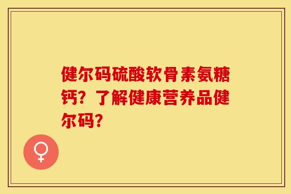 健尔码硫酸软骨素氨糖钙？了解健康营养品健尔码？