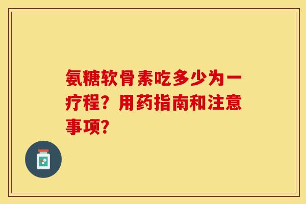 氨糖软骨素吃多少为一疗程?用药指南和注意事项?-第1张图片-关节保镖 氨糖软骨素吃多少为一疗程?用药指南和注意事项?-第1张图片-关节保镖