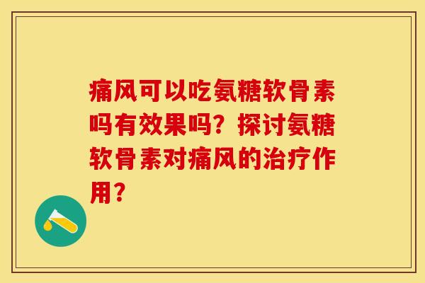 痛风可以吃氨糖软骨素吗有效果吗？探讨氨糖软骨素对痛风的治疗作用？-第1张图片-关节保镖