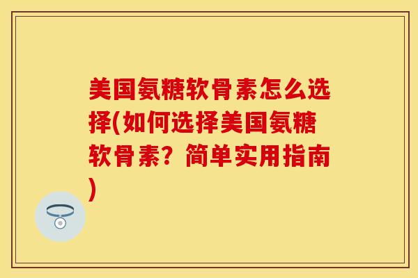 美国氨糖软骨素怎么选择(如何选择美国氨糖软骨素？简单实用指南)