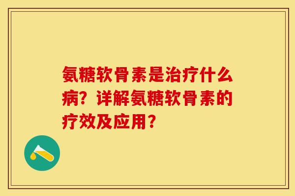 氨糖软骨素是治疗什么病？详解氨糖软骨素的疗效及应用？