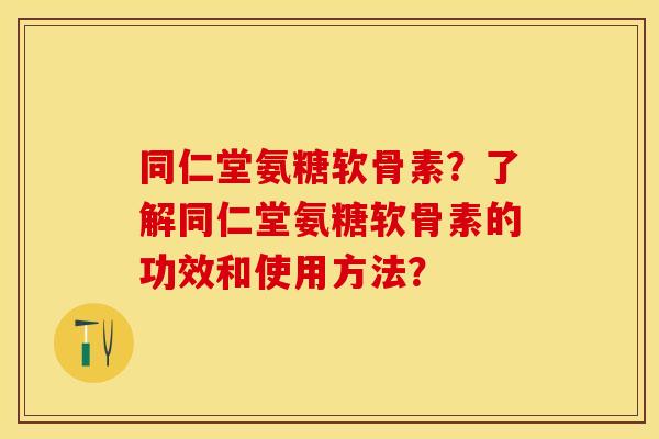同仁堂氨糖软骨素？了解同仁堂氨糖软骨素的功效和使用方法？