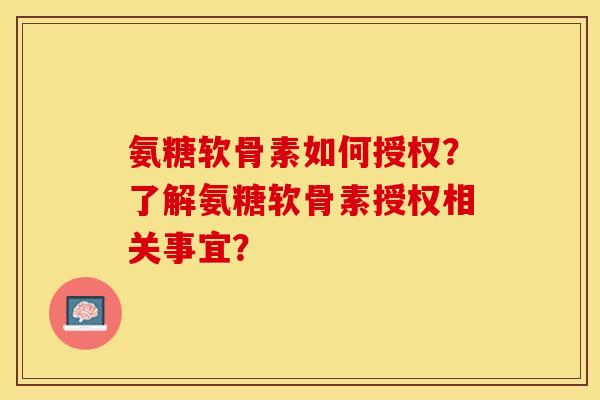 氨糖软骨素如何授权？了解氨糖软骨素授权相关事宜？-第1张图片-关节保镖