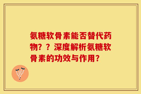 氨糖软骨素能否替代药物？？深度解析氨糖软骨素的功效与作用？-第1张图片-关节保镖