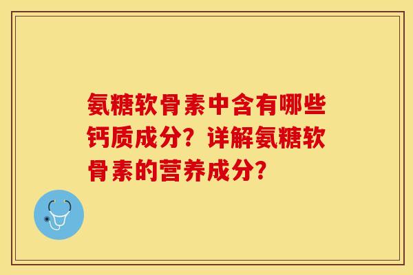 氨糖软骨素中含有哪些钙质成分？详解氨糖软骨素的营养成分？