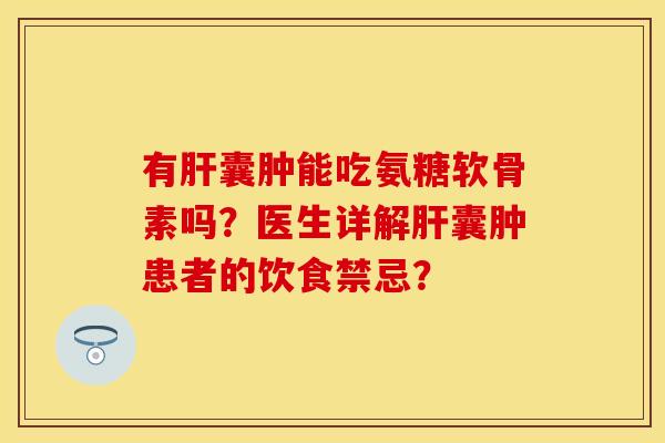 有肝囊肿能吃氨糖软骨素吗？医生详解肝囊肿患者的饮食禁忌？