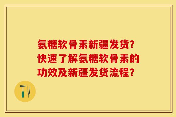 氨糖软骨素新疆发货?快速了解氨糖软骨素的功效及新疆发货流程?-第1张图片-关节保镖 氨糖软骨素新疆发货?快速了解氨糖软骨素的功效及新疆发货流程?-第1张图片-关节保镖