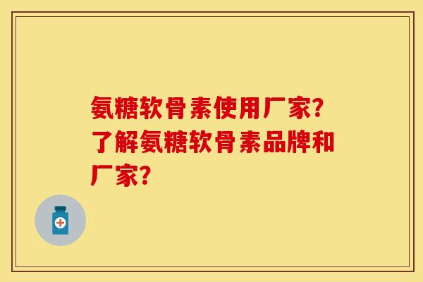 氨糖软骨素使用厂家？了解氨糖软骨素品牌和厂家？
