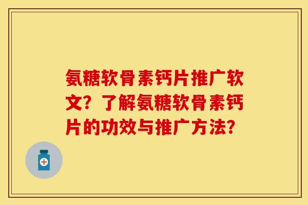 氨糖软骨素钙片推广软文？了解氨糖软骨素钙片的功效与推广方法？