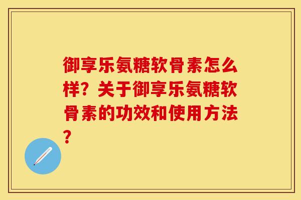 御享乐氨糖软骨素怎么样？关于御享乐氨糖软骨素的功效和使用方法？