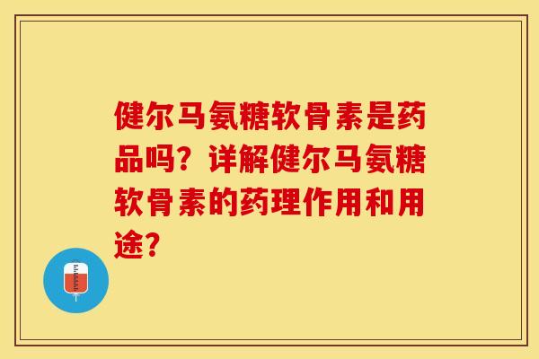 健尔马氨糖软骨素是药品吗？详解健尔马氨糖软骨素的药理作用和用途？