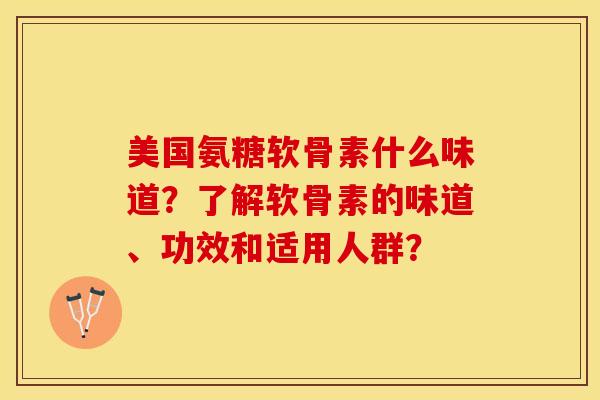 美国氨糖软骨素什么味道？了解软骨素的味道、功效和适用人群？