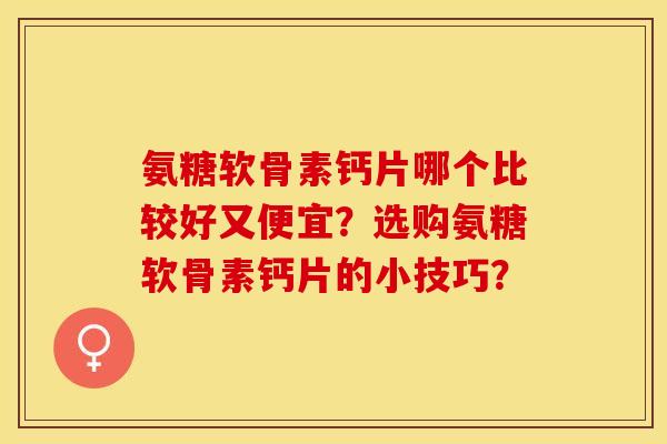 氨糖软骨素钙片哪个比较好又便宜？选购氨糖软骨素钙片的小技巧？-第1张图片-关节保镖