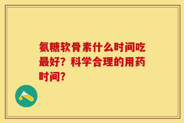氨糖软骨素什么时间吃最好？科学合理的用药时间？
