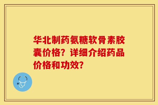 华北制药氨糖软骨素胶囊价格?详细介绍药品价格和功效?-第1张图片-关节保镖 华北制药氨糖软骨素胶囊价格?详细介绍药品价格和功效?-第1张图片-关节保镖