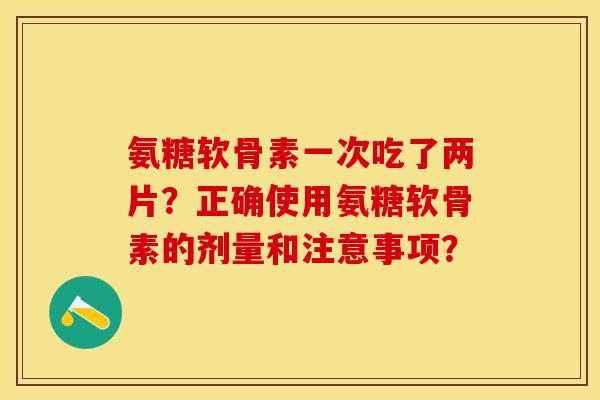 氨糖软骨素一次吃了两片？正确使用氨糖软骨素的剂量和注意事项？