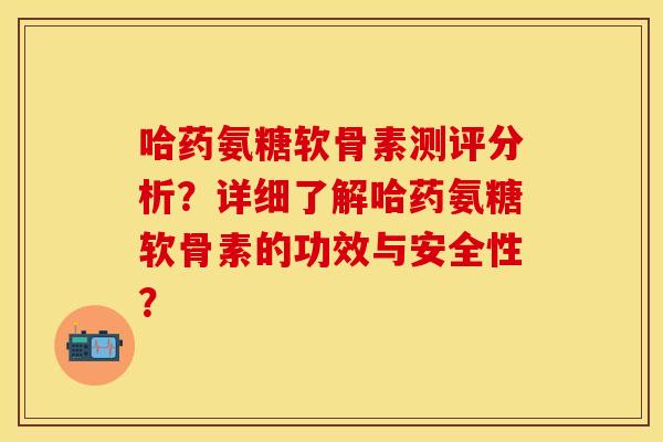 哈药氨糖软骨素测评分析？详细了解哈药氨糖软骨素的功效与安全性？