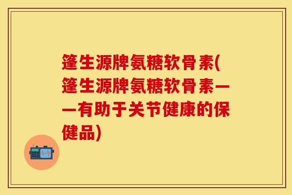 篷生源牌氨糖软骨素(篷生源牌氨糖软骨素——有助于关节健康的保健品)