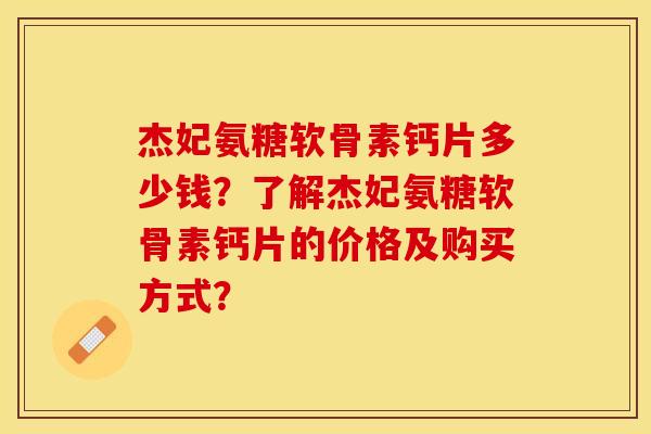 杰妃氨糖软骨素钙片多少钱？了解杰妃氨糖软骨素钙片的价格及购买方式？