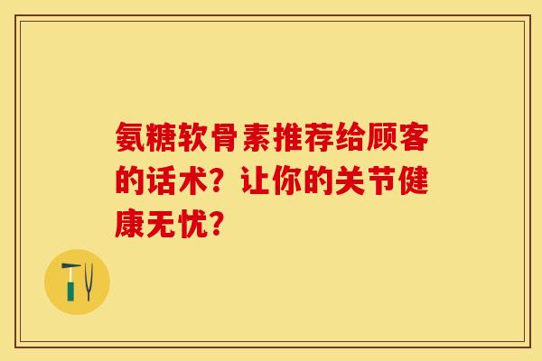 氨糖软骨素推荐给顾客的话术？让你的关节健康无忧？