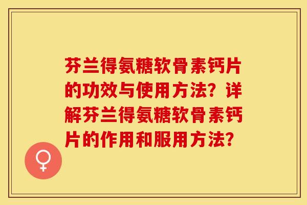 芬兰得氨糖软骨素钙片的功效与使用方法？详解芬兰得氨糖软骨素钙片的作用和服用方法？