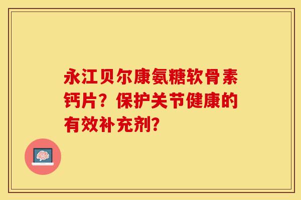 永江贝尔康氨糖软骨素钙片？保护关节健康的有效补充剂？