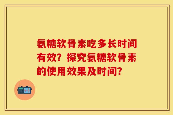 氨糖软骨素吃多长时间有效？探究氨糖软骨素的使用效果及时间？
