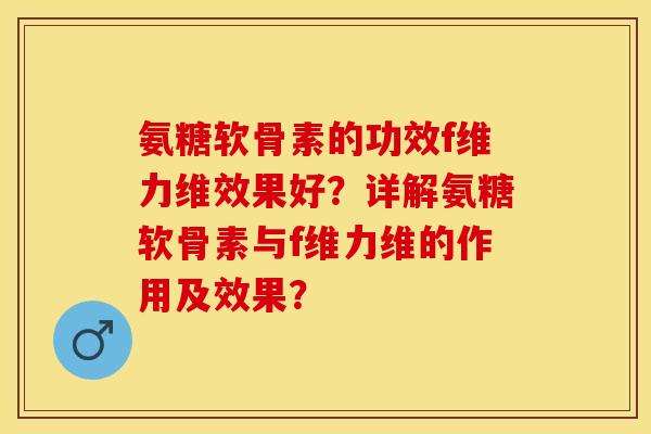 氨糖软骨素的功效f维力维效果好？详解氨糖软骨素与f维力维的作用及效果？