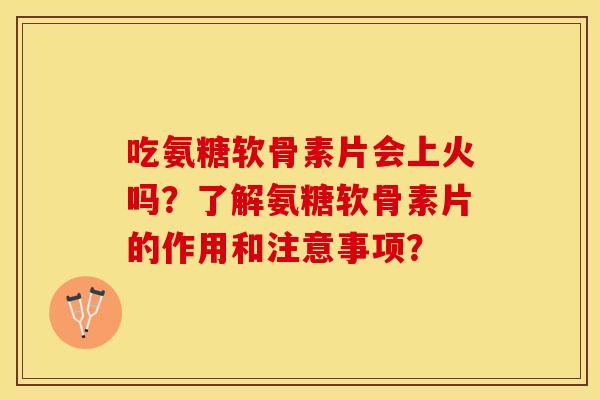 吃氨糖软骨素片会上火吗？了解氨糖软骨素片的作用和注意事项？