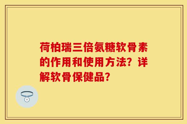 荷柏瑞三倍氨糖软骨素的作用和使用方法？详解软骨保健品？