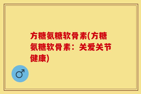方糖氨糖软骨素(方糖氨糖软骨素：关爱关节健康)