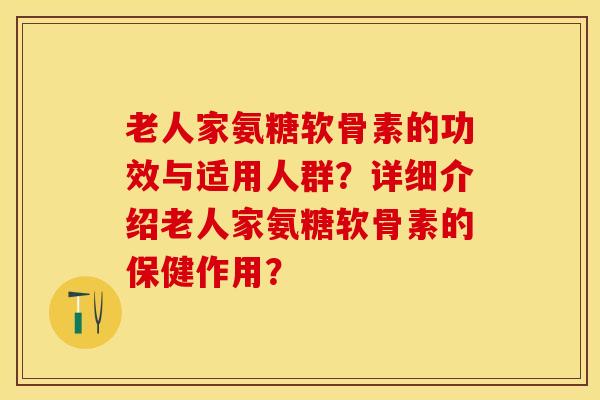 老人家氨糖软骨素的功效与适用人群？详细介绍老人家氨糖软骨素的保健作用？