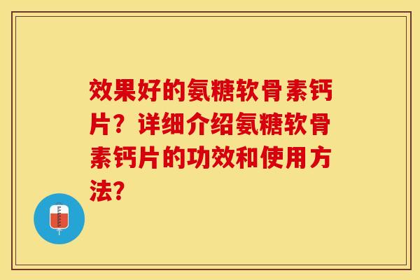 效果好的氨糖软骨素钙片？详细介绍氨糖软骨素钙片的功效和使用方法？