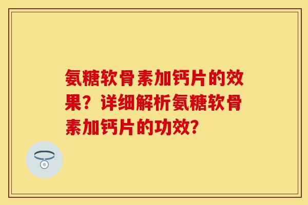 氨糖软骨素加钙片的效果？详细解析氨糖软骨素加钙片的功效？