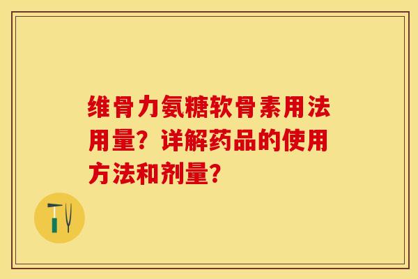 维骨力氨糖软骨素用法用量？详解药品的使用方法和剂量？-第1张图片-关节保镖