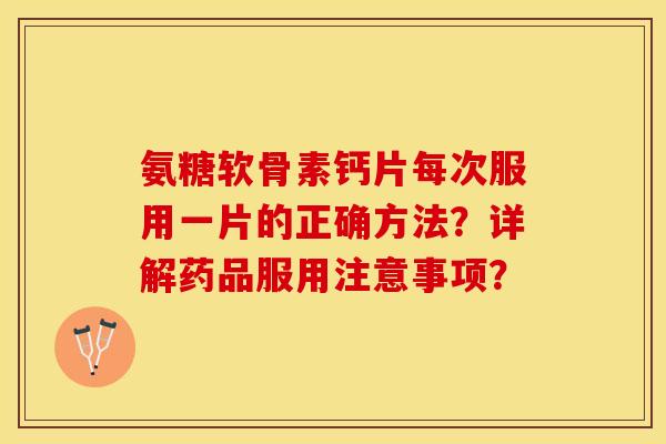 氨糖软骨素钙片每次服用一片的正确方法？详解药品服用注意事项？