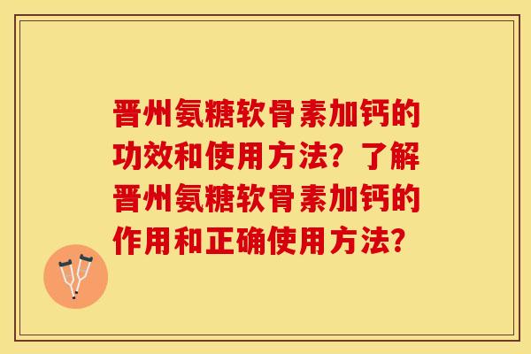 晋州氨糖软骨素加钙的功效和使用方法？了解晋州氨糖软骨素加钙的作用和正确使用方法？