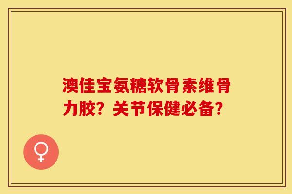 澳佳宝氨糖软骨素维骨力胶？关节保健必备？