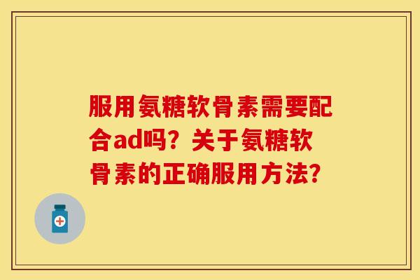 服用氨糖软骨素需要配合ad吗？关于氨糖软骨素的正确服用方法？