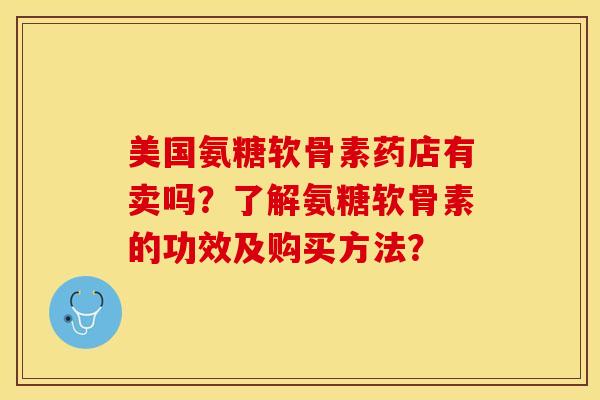 美国氨糖软骨素药店有卖吗?了解氨糖软骨素的功效及购买方法?-第1张图片-关节保镖 美国氨糖软骨素药店有卖吗?了解氨糖软骨素的功效及购买方法?-第1张图片-关节保镖