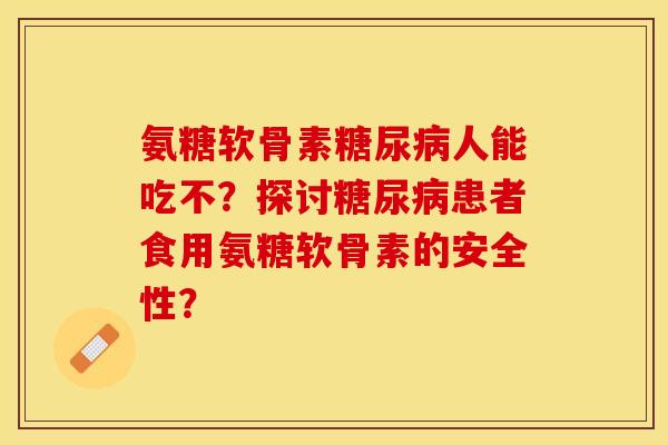 氨糖软骨素糖尿病人能吃不？探讨糖尿病患者食用氨糖软骨素的安全性？