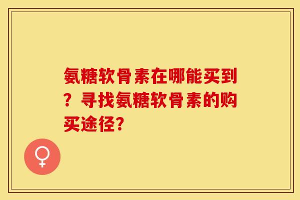 氨糖软骨素在哪能买到？寻找氨糖软骨素的购买途径？