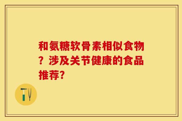 和氨糖软骨素相似食物？涉及关节健康的食品推荐？
