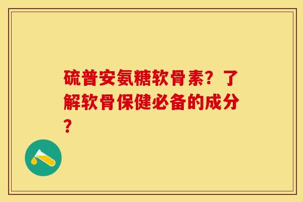 硫普安氨糖软骨素？了解软骨保健必备的成分？