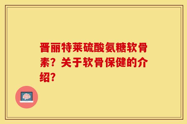 晋丽特莱硫酸氨糖软骨素?关于软骨保健的介绍?-第1张图片-关节保镖 晋丽特莱硫酸氨糖软骨素?关于软骨保健的介绍?-第1张图片-关节保镖