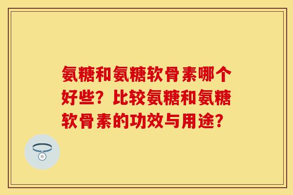 氨糖和氨糖软骨素哪个好些？比较氨糖和氨糖软骨素的功效与用途？
