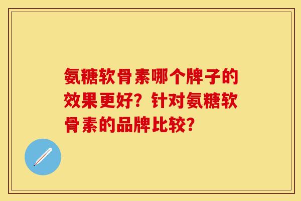 氨糖软骨素哪个牌子的效果更好？针对氨糖软骨素的品牌比较？